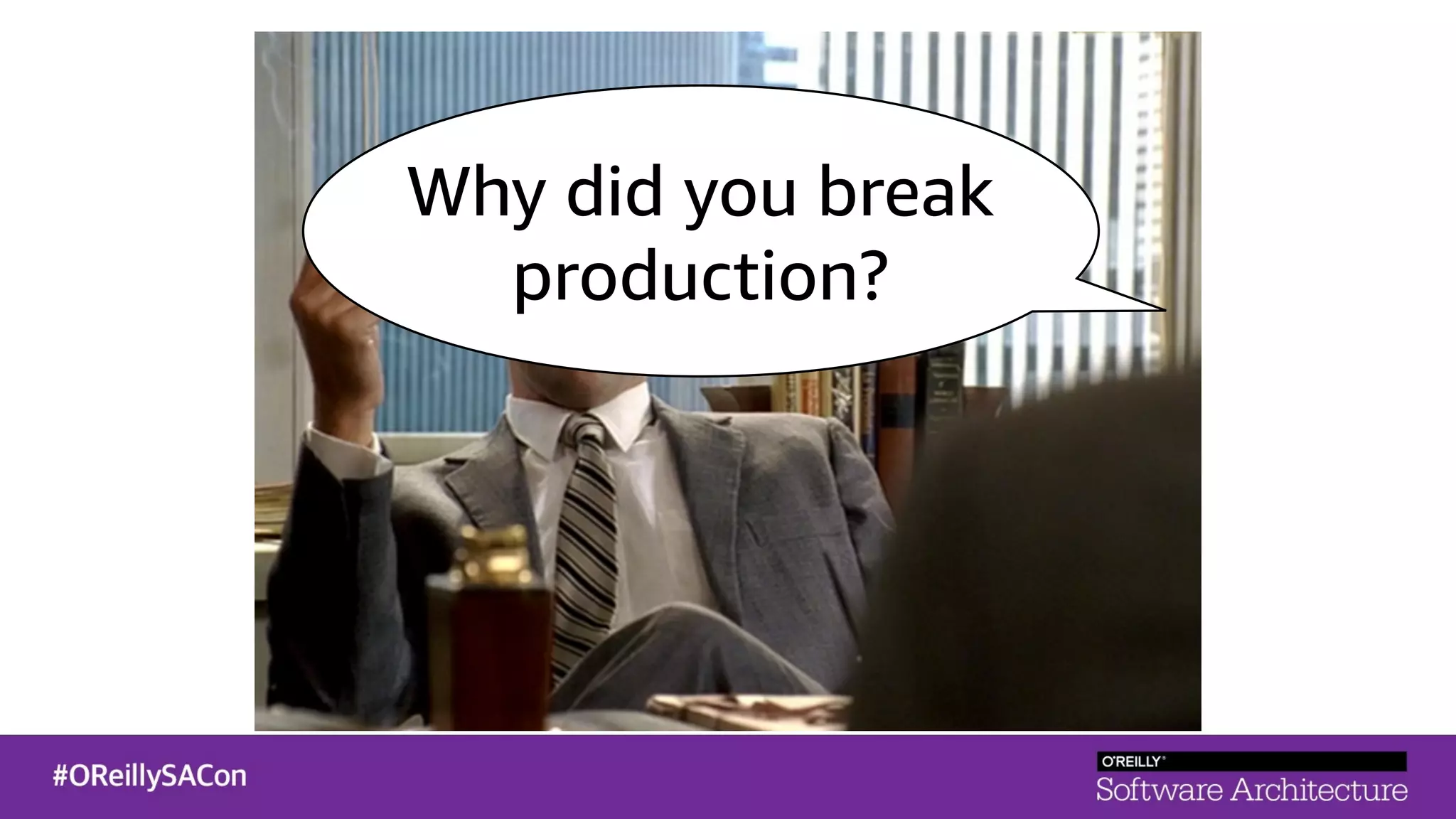 Why did you break
production?
 