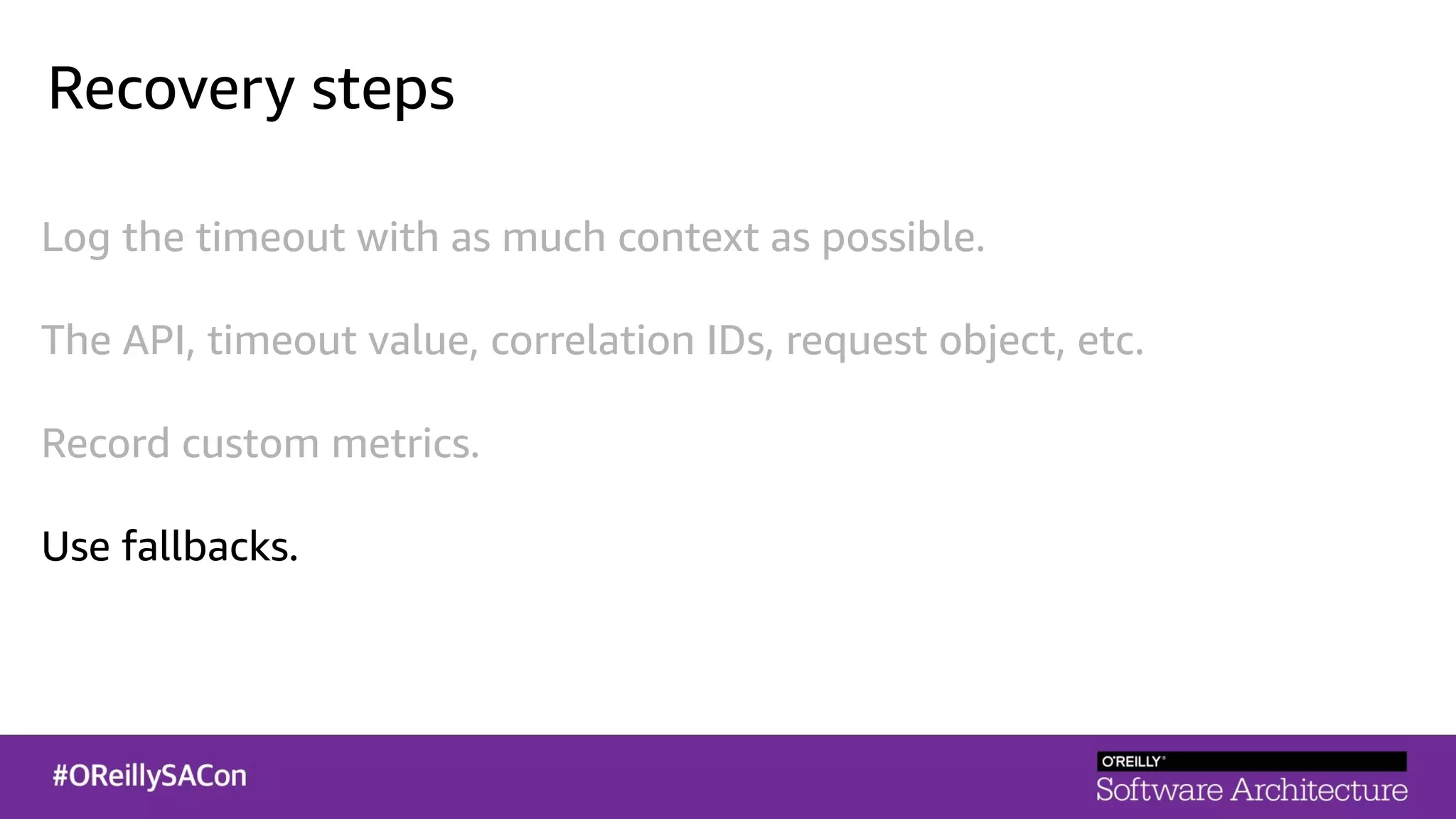 Recovery steps
Log the timeout with as much context as possible.
The API, timeout value, correlation IDs, request object, etc.
Record custom metrics.
Use fallbacks.
 