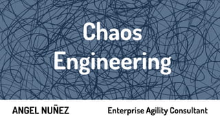 Chaos
Engineering
ANGEL NUÑEZ Enterprise Agility Consultant
 