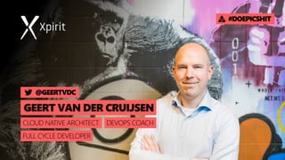 GEERT VAN DER CRUIJSEN
@GEERTVDC
CLOUD NATIVE ARCHITECT
#DOEPICSHIT
FULL CYCLE DEVELOPER
DEVOPS COACH
 
