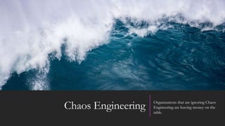 Chaos Engineering Organizations that are ignoring Chaos
Engineering are leaving money on the
table.
 