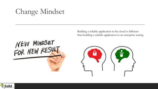 Change Mindset
Building a reliable application in the cloud is different
than building a reliable application in an enterprise setting
 