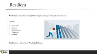 Resilient
System
• Networks
• Servers
• Applications
• Processes
• People
Resilience is the ability of a system to adapt to changes, failures & disturbances
Resilience is a function of People & Culture
 