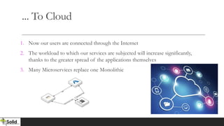 ... To Cloud
1. Now our users are connected through the Internet
2. The workload to which our services are subjected will increase significantly,
thanks to the greater spread of the applications themselves
3. Many Microservices replace one Monolithic
 