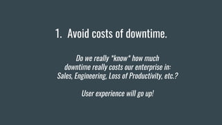 1. Avoid costs of downtime.
Do we really *know* how much
downtime really costs our enterprise in:
Sales, Engineering, Loss of Productivity, etc.?
User experience will go up!
 