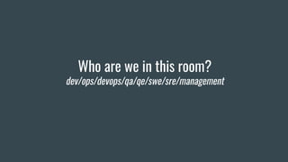 Who are we in this room?
dev/ops/devops/qa/qe/swe/sre/management
 