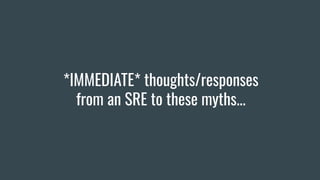 *IMMEDIATE* thoughts/responses
from an SRE to these myths...
 