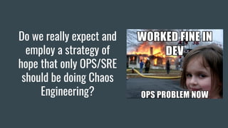 Do we really expect and
employ a strategy of
hope that only OPS/SRE
should be doing Chaos
Engineering?
 