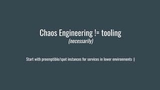 Chaos Engineering != tooling
(necessarily)
Start with preemptible/spot instances for services in lower environments :)
 
