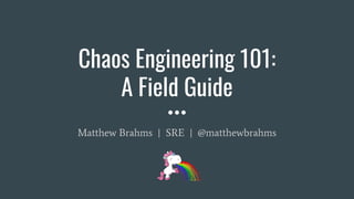 Chaos Engineering 101:
A Field Guide
Matthew Brahms | SRE | @matthewbrahms
 