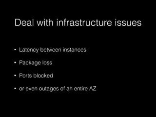 Deal with infrastructure issues
• Latency between instances
• Package loss
• Ports blocked
• or even outages of an entire AZ
 