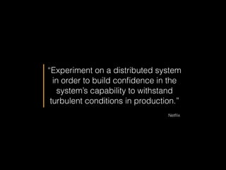 “Experiment on a distributed system
in order to build conﬁdence in the
system’s capability to withstand
turbulent conditions in production.”
Netﬂix
 