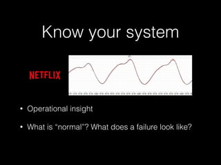Know your system
• Operational insight
• What is “normal”? What does a failure look like?
 