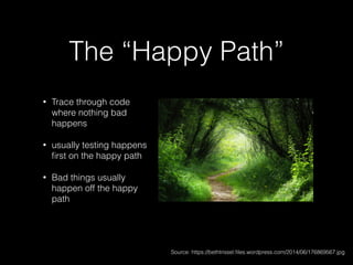 The “Happy Path”
• Trace through code
where nothing bad
happens
• usually testing happens
ﬁrst on the happy path
• Bad things usually
happen off the happy
path
Source: https://bethtrissel.ﬁles.wordpress.com/2014/06/176869567.jpg
 
