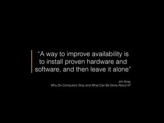 “A way to improve availability is
to install proven hardware and
software, and then leave it alone”
Jim Gray
Why Do Computers Stop and What Can Be Done About It?
 