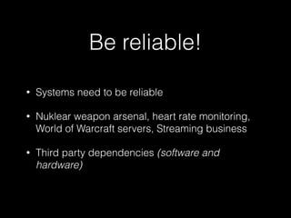 • Systems need to be reliable
• Nuklear weapon arsenal, heart rate monitoring,
World of Warcraft servers, Streaming business
• Third party dependencies (software and
hardware)
Be reliable!
 