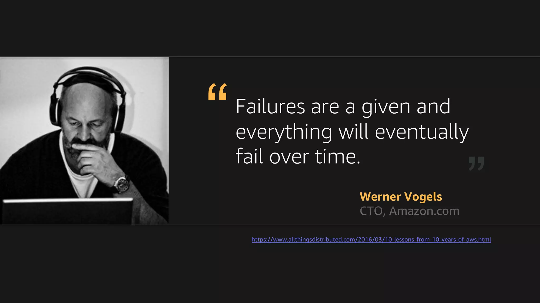 Failures are a given and
everything will eventually
fail over time.
https://www.allthingsdistributed.com/2016/03/10-lessons-from-10-years-of-aws.html
 