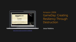 https://www.youtube.com/watch?v=zoz0ZjfrQ9s
Amazon 2006
GameDay: Creating
Resiliency Through
Destruction
Jesse Robbins
 