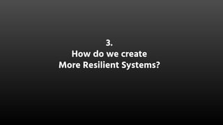 3.
How do we create
More Resilient Systems?
 
