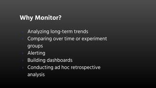 Why Monitor?
› Analyzing long-term trends
› Comparing over time or experiment
groups
› Alerting
› Building dashboards
› Conducting ad hoc retrospective
analysis
 