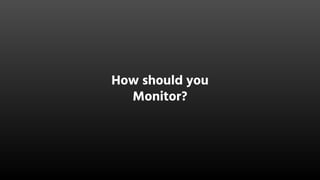 How should you
Monitor?
 