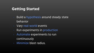 Getting Started
› Build a hypothesis around steady state
behavior
› Vary real-world events
› Run experiments in production
› Automate experiments to run
continuously
› Minimize blast radius.
 