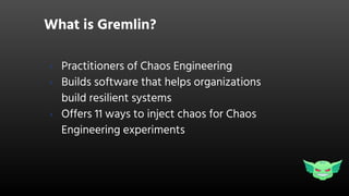What is Gremlin?
› Practitioners of Chaos Engineering
› Builds software that helps organizations
build resilient systems
› Offers 11 ways to inject chaos for Chaos
Engineering experiments
 