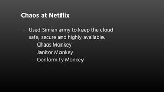 Chaos at Netflix
- Used Simian army to keep the cloud
safe, secure and highly available.
- Chaos Monkey
- Janitor Monkey
- Conformity Monkey
 