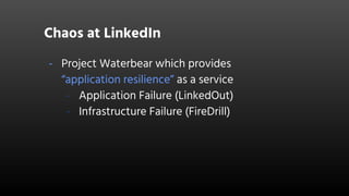 Chaos at LinkedIn
- Project Waterbear which provides
“application resilience” as a service
- Application Failure (LinkedOut)
- Infrastructure Failure (FireDrill)
 