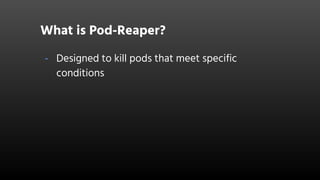 What is Pod-Reaper?
- Designed to kill pods that meet specific
conditions
 