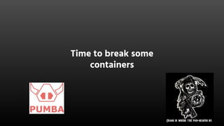 Time to break some
containers
 