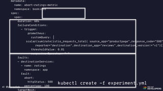 @alexsotob41
metadata:
name: abort-ratings-metric
namespace: bookinfo
spec:
spec:
duration: 60s
failureConditions:
- trigger:
prometheus:
customQuery: |
scalar(sum(rate(istio_requests_total{ source_app=“productpage",response_code="500"
reporter="destination",destination_app="reviews",destination_version!="v1"}[1
thresholdValue: 0.01
comparisonOperator: ">"
faults:
- destinationServices:
- name: ratings
namespace: app
fault:
abort:
httpStatus: 500
percentage: 100
targetMesh:
kubectl create -f experiment.yml
 