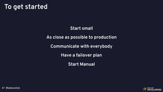 @alexsotob47
Start small
As close as possible to production
Communicate with everybody
Have a failover plan
Start Manual
To get started
 