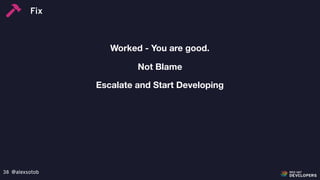 @alexsotob38
Worked - You are good.
Escalate and Start Developing
Not Blame
Fix
 