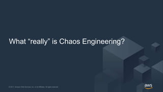 © 2017, Amazon Web Services, Inc. or its Affiliates. All rights reserved.© 2017, Amazon Web Services, Inc. or its Affiliates. All rights reserved.
What “really” is Chaos Engineering?
 