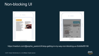 © 2017, Amazon Web Services, Inc. or its Affiliates. All rights reserved.
Non-blocking UI
https://medium.com/@sophie_paxtonUX/stop-getting-in-my-way-non-blocking-ux-5cbbfe0f0158
 