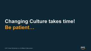 © 2017, Amazon Web Services, Inc. or its Affiliates. All rights reserved.
Changing Culture takes time!
Be patient…
 