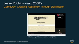 © 2017, Amazon Web Services, Inc. or its Affiliates. All rights reserved.
Jesse Robbins – mid 2000’s
GameDay: Creating Resiliency Through Destruction
https://www.youtube.com/watch?v=zoz0ZjfrQ9s
 