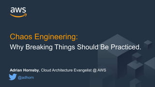 © 2017, Amazon Web Services, Inc. or its Affiliates. All rights reserved.
Adrian Hornsby, Cloud Architecture Evangelist @ AWS
@adhorn
Chaos Engineering:
Why Breaking Things Should Be Practiced.
 