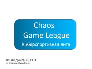 Chaos 
Game League 
Киберспортивная лига 
Панин Дмитрий, CEO 
amidaniram@yandex.ru 
 