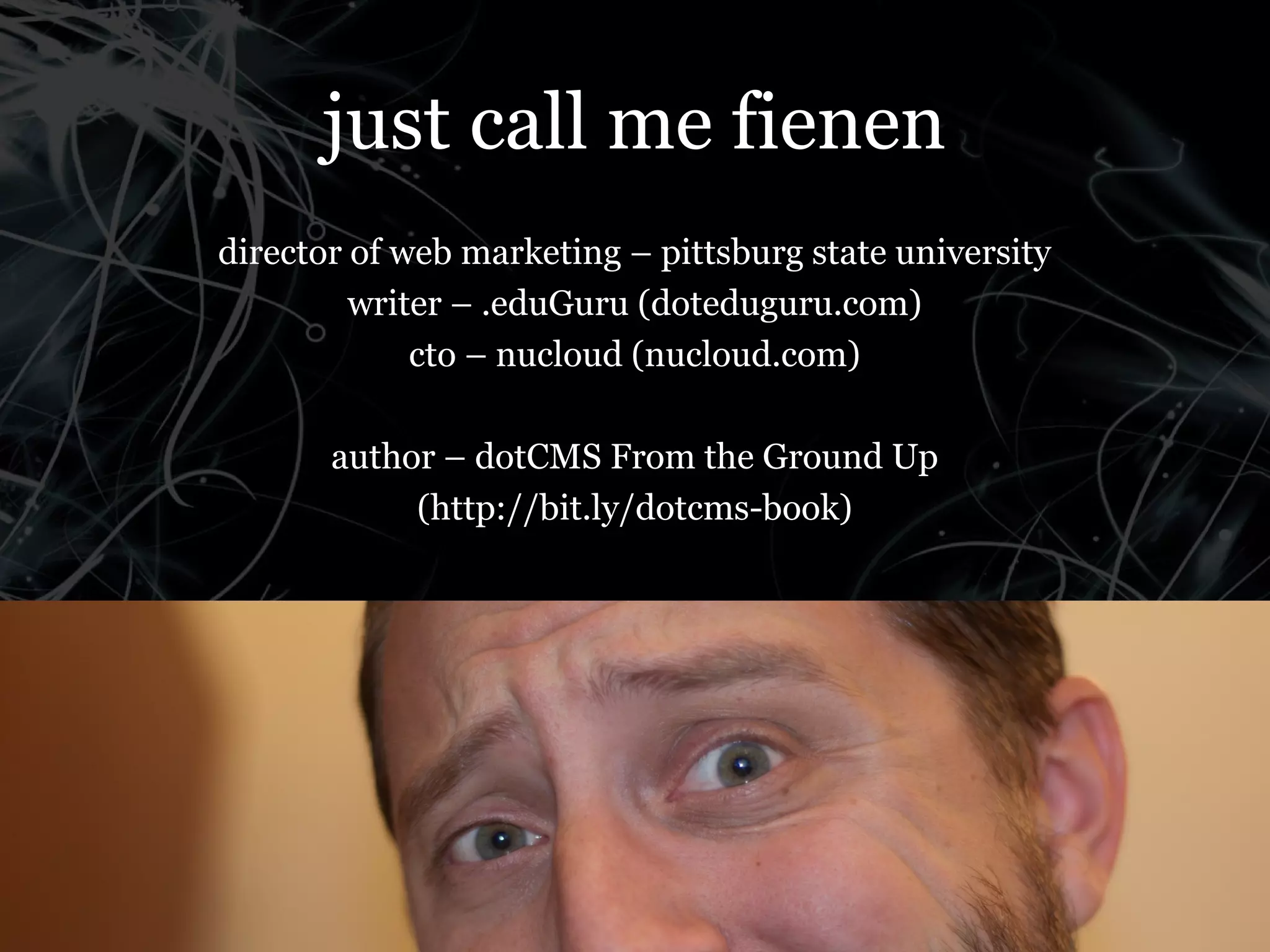 just call me fienen
director of web marketing – pittsburg state university
         writer – .eduGuru (doteduguru.com)
             cto – nucloud (nucloud.com)

       author – dotCMS From the Ground Up
            (http://bit.ly/dotcms-book)
 
