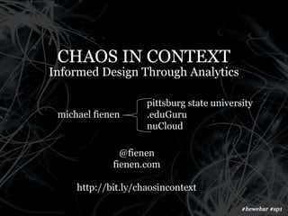 CHAOS IN CONTEXT
Informed Design Through Analytics

                     pittsburg state university
 michael fienen      .eduGuru
                     nuCloud

               @fienen
             fienen.com

     http://bit.ly/chaosincontext
 