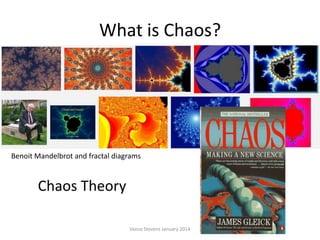 What is Chaos?

Benoit Mandelbrot and fractal diagrams

Chaos Theory
Vance Stevens January 2014

 