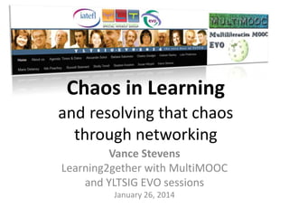 Chaos in Learning
and resolving that chaos
through networking
Vance Stevens
Learning2gether with MultiMOOC
and YLTSIG EVO sessions
January 26, 2014

 
