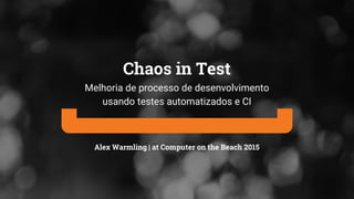 Alex Warmling | at Computer on the Beach 2015
Chaos in Test
Melhoria de processo de desenvolvimento
usando testes automatizados e CI
 