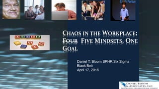 CHAOS IN THE WORKPLACE:
FOUR FIVE MINDSETS, ONE
GOAL
Daniel T. Bloom SPHR Six Sigma
Black Belt
April 17, 2016
 
