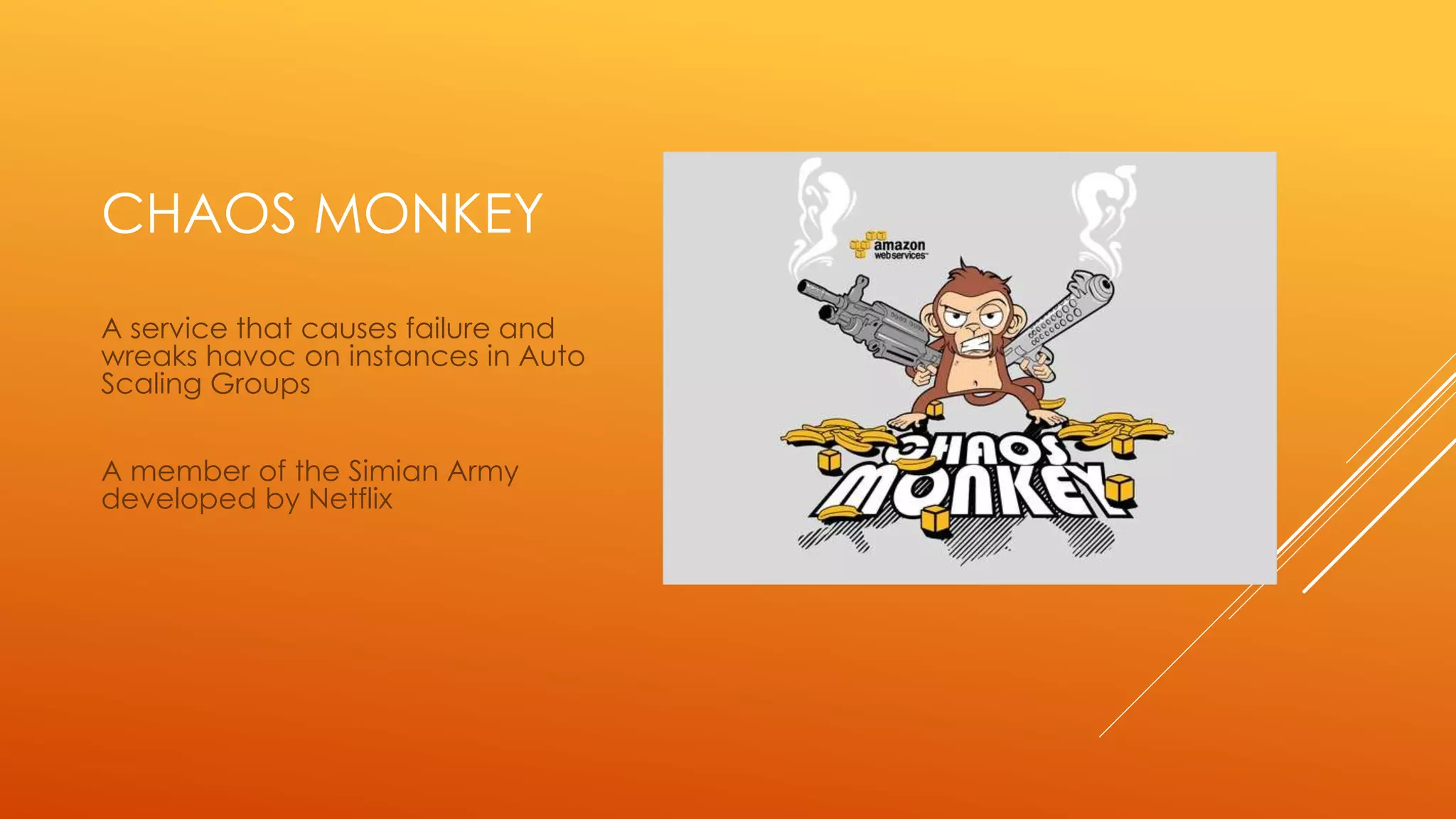 CHAOS MONKEY
A service that causes failure and
wreaks havoc on instances in Auto
Scaling Groups
A member of the Simian Army
developed by Netflix
 