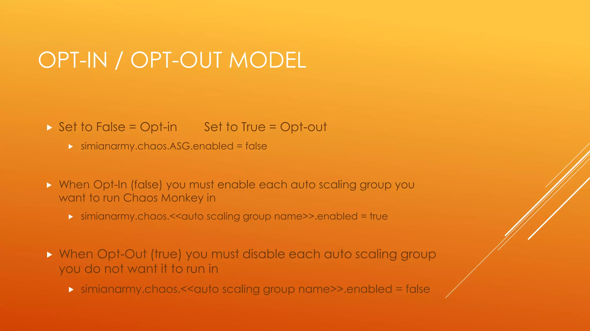 IMPORTANT PROPERTIES
 Enabling Chaos Monkey
 Set simianarmy.chaos.enabled = true
 Set simianarmy.chaos.leashed=false
 Probability of 1 instance being terminated per day per ASG
 simianarmy.chaos.ASG.probability = 1.0
 Opt-in or Opt-out model
 