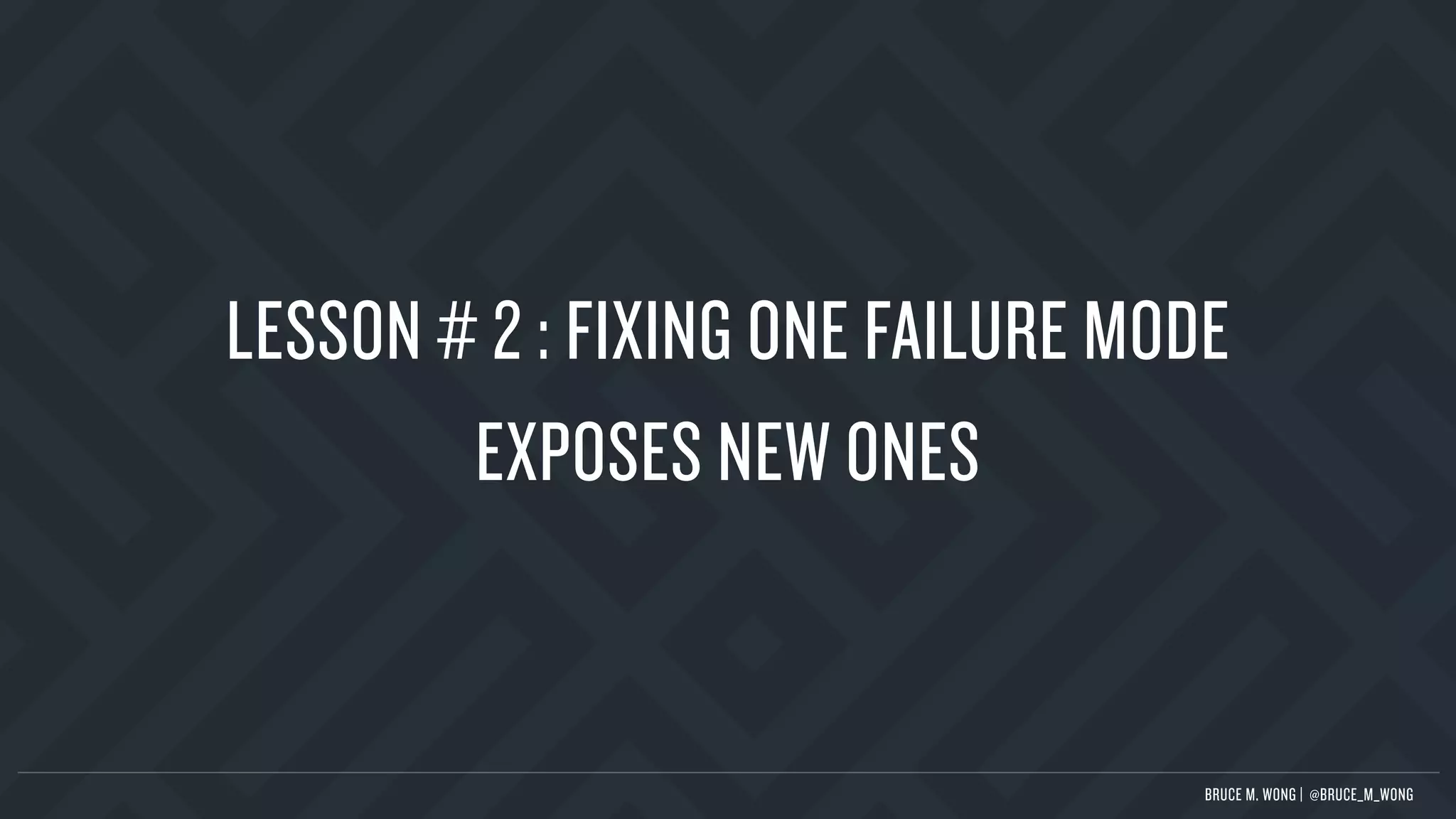 LESSON # 2 : FIXING ONE FAILURE MODE
EXPOSES NEW ONES
BRUCE M. WONG | @BRUCE_M_WONG
 