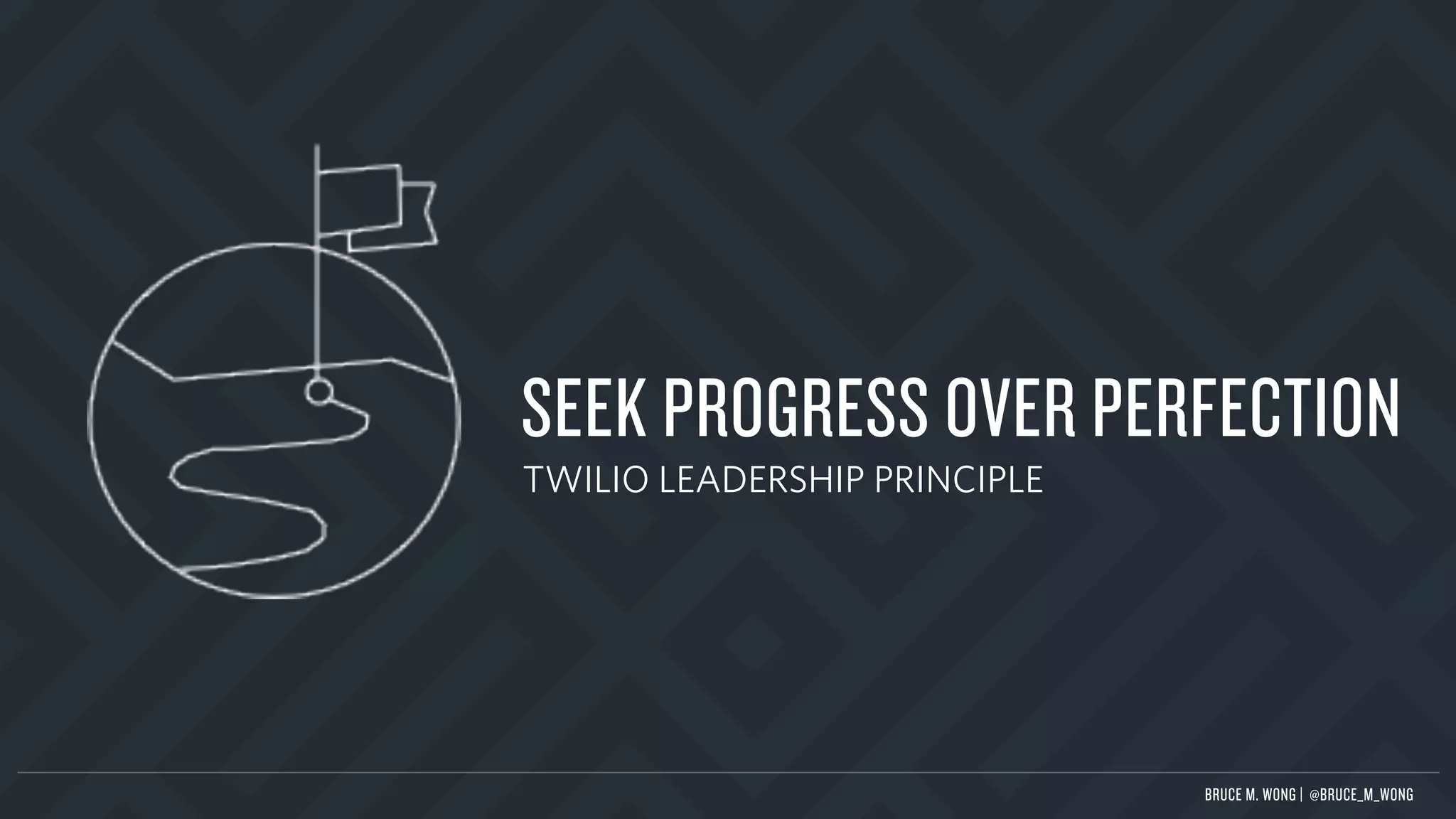 SEEK PROGRESS OVER PERFECTION
TWILIO LEADERSHIP PRINCIPLE
BRUCE M. WONG | @BRUCE_M_WONG
 